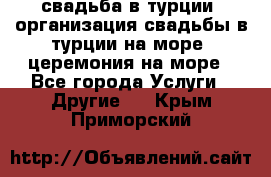 свадьба в турции, организация свадьбы в турции на море, церемония на море - Все города Услуги » Другие   . Крым,Приморский